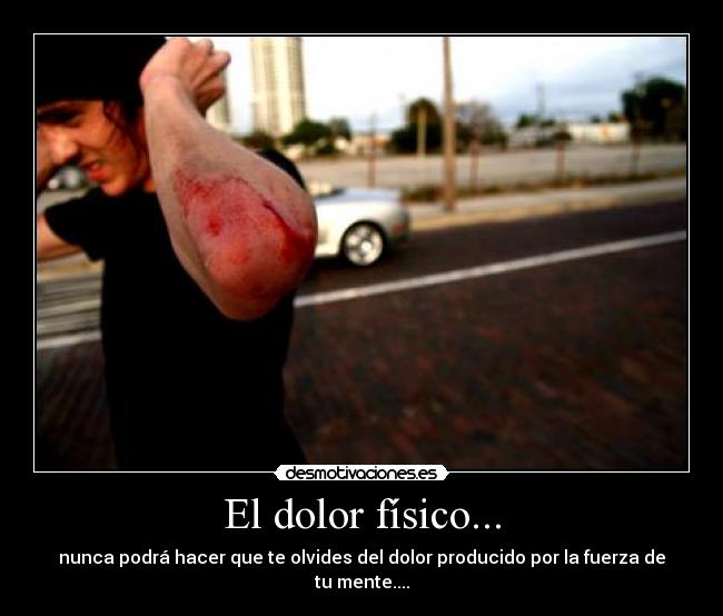 El dolor físico... - nunca podrá hacer que te olvides del dolor producido por la fuerza de tu mente....