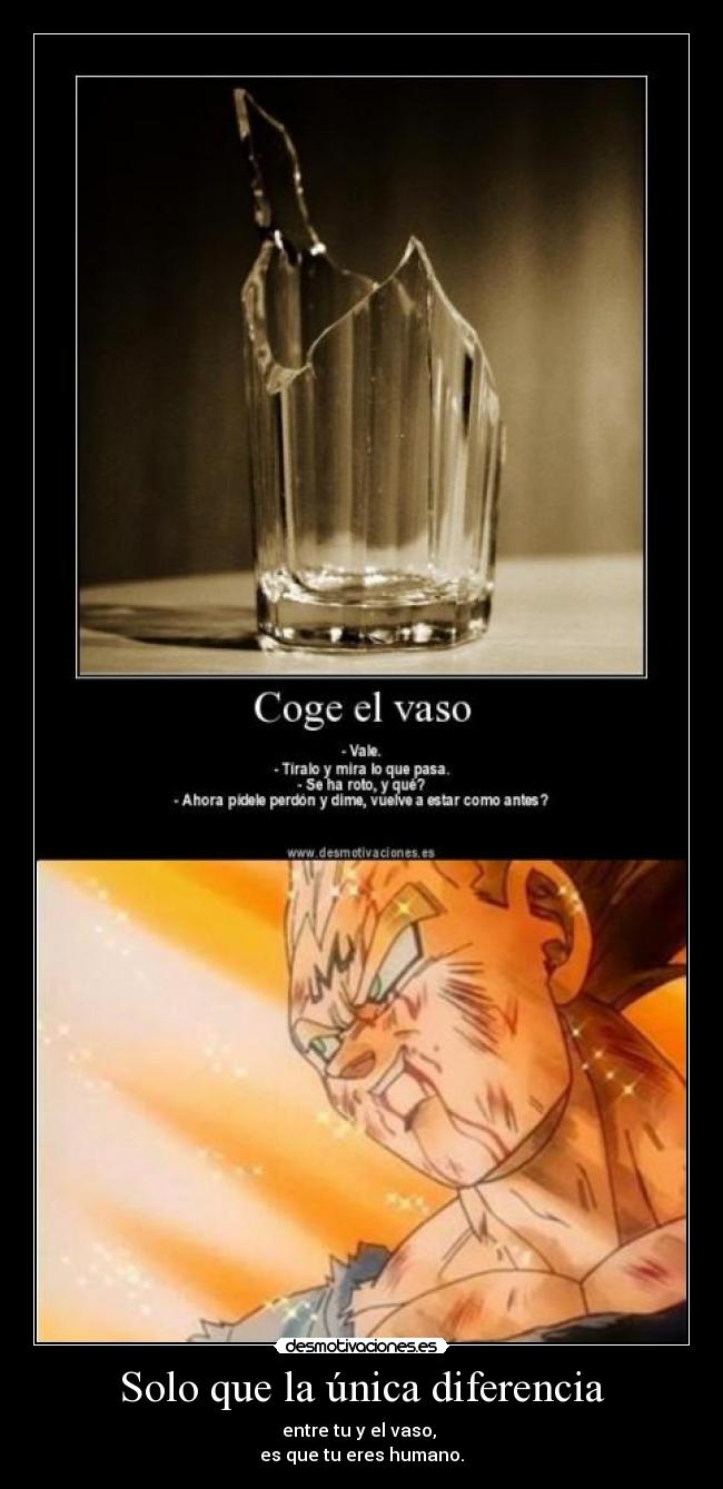 Solo que la única diferencia - entre tu y el vaso,
es que tu eres humano.