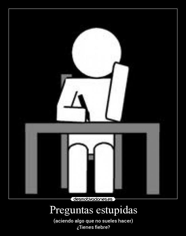 Preguntas estupidas - (aciendo algo que no sueles hacer)
¿Tienes fiebre?