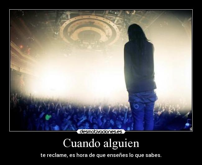 Cuando alguien - te reclame, es hora de que enseñes lo que sabes.