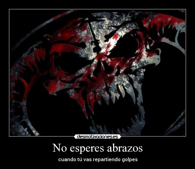No esperes abrazos - cuando tú vas repartiendo golpes