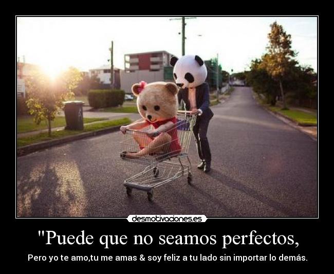 Puede que no seamos perfectos, - Pero yo te amo,tu me amas & soy feliz a tu lado sin importar lo demás.