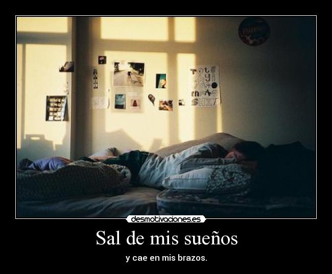 Sal de mis sueños - y cae en mis brazos.