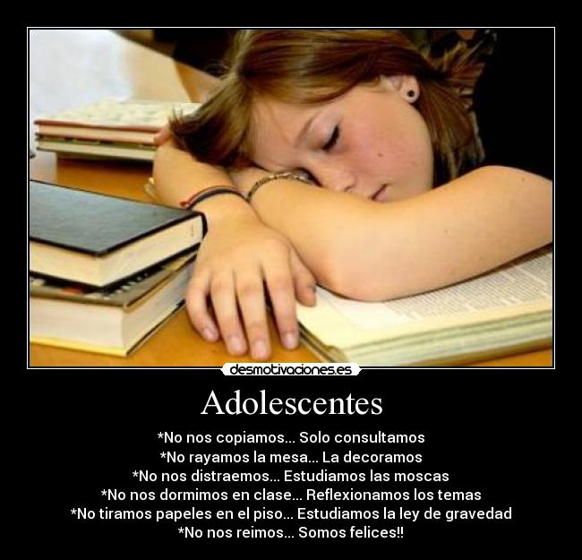 Adolescentes - *No nos copiamos... Solo consultamos
*No rayamos la mesa... La decoramos
*No nos distraemos... Estudiamos las moscas
*No nos dormimos en clase... Reflexionamos los temas
*No tiramos papeles en el piso... Estudiamos la ley de gravedad
*No nos reimos... Somos felices!!