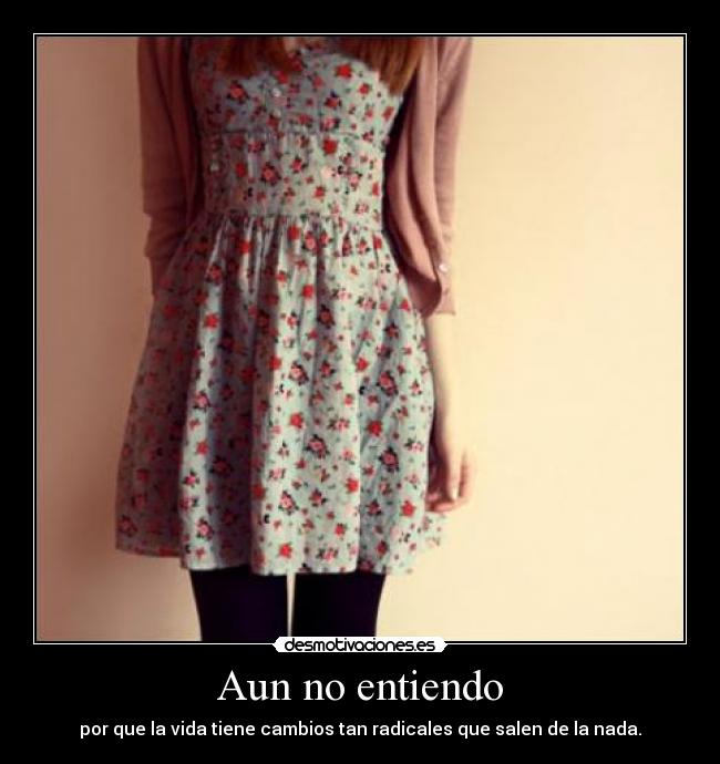 Aun no entiendo - por que la vida tiene cambios tan radicales que salen de la nada.