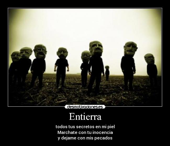 Entierra - todos tus secretos en mi piel
Marchate con tu inocencia
y dejame con mis pecados