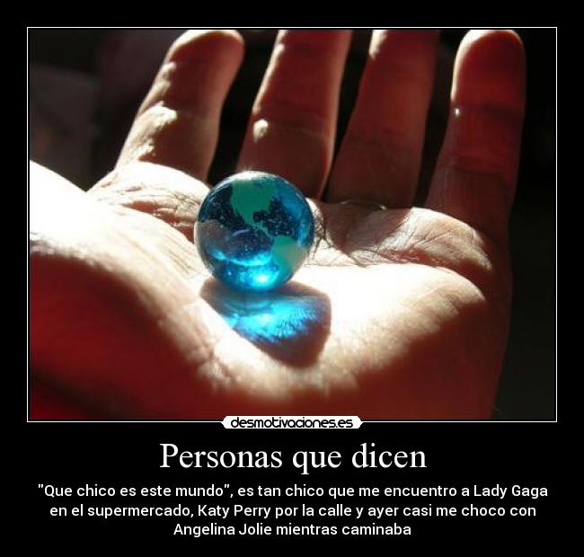 Personas que dicen - Que chico es este mundo, es tan chico que me encuentro a Lady Gaga
en el supermercado, Katy Perry por la calle y ayer casi me choco con
Angelina Jolie mientras caminaba
