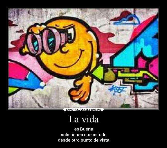 La vida - es Buena
solo tienes que mirarla
desde otro punto de vista