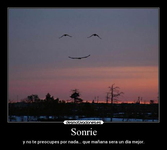 Sonrie - y no te preocupes por nada... que mañana sera un día mejor.