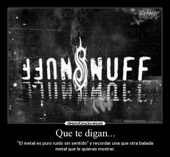 Que te digan... - El metal es puro ruido sin sentido y recordar una que otra balada
metal que le quieras mostrar.