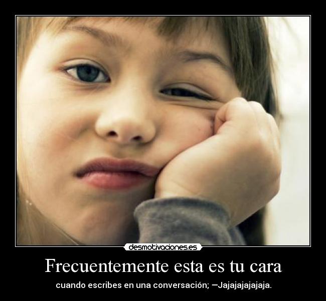 Frecuentemente esta es tu cara - cuando escribes en una conversación; —Jajajajajajaja.