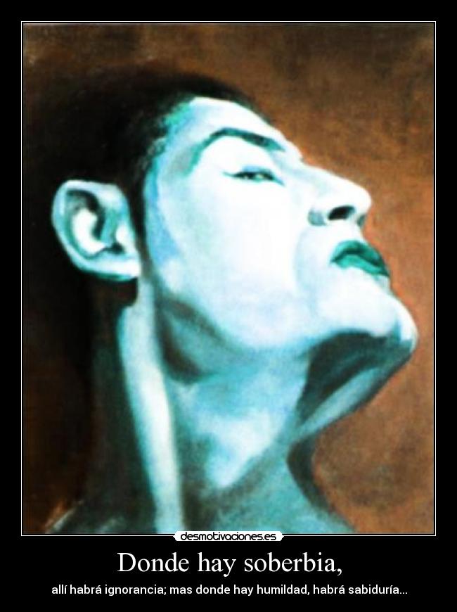 Donde hay soberbia, - allí habrá ignorancia; mas donde hay humildad, habrá sabiduría...