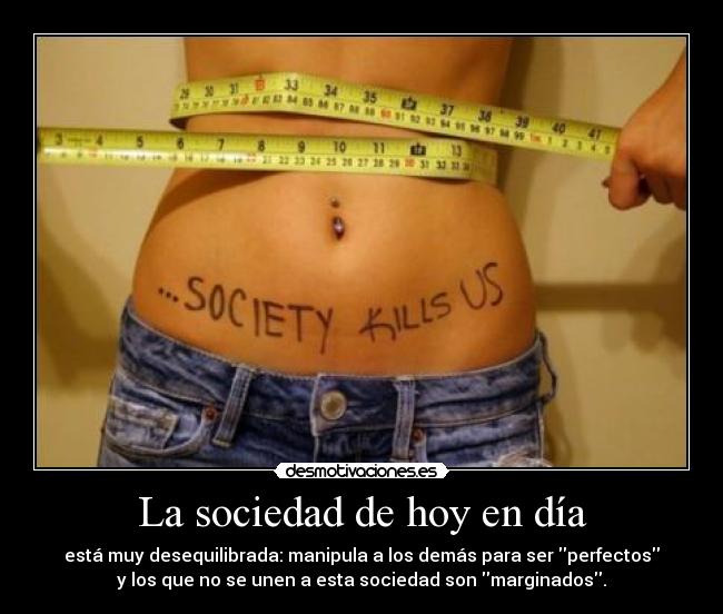 La sociedad de hoy en día - está muy desequilibrada: manipula a los demás para ser perfectos
y los que no se unen a esta sociedad son marginados.