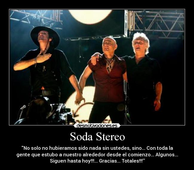 Soda Stereo - No solo no hubieramos sido nada sin ustedes, sino... Con toda la
gente que estubo a nuestro alrededor desde el comienzo... Algunos...
Siguen hasta hoy!!!... Gracias... Totales!!!