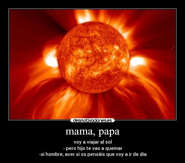 mama, papa - voy a viajar al sol
- pero hijo te vas a quemar
-si hombre, aver si os pensáis que voy a ir de día