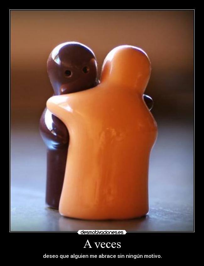 A veces - deseo que alguien me abrace sin ningún motivo.