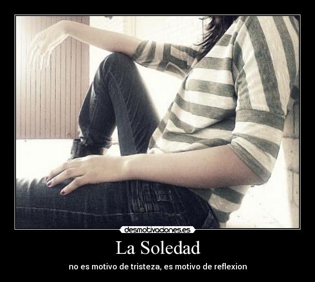 La Soledad - no es motivo de tristeza, es motivo de reflexion