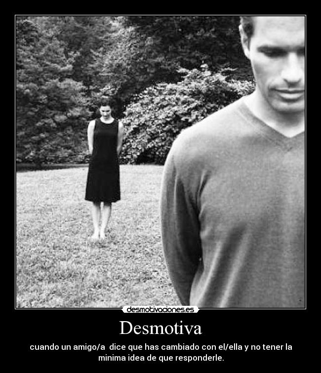 Desmotiva - cuando un amigo/a dice que has cambiado con el/ella y no tener la
minima idea de que responderle.
