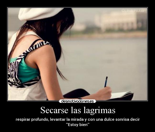 Secarse las lagrimas - respirar profundo, levantar la mirada y con una dulce sonrisa decir Estoy bien