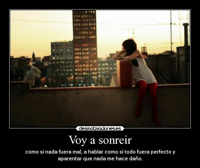 Voy a sonreir - como si nada fuera mal, a hablar como si todo fuera perfecto y
aparentar que nada me hace daño.