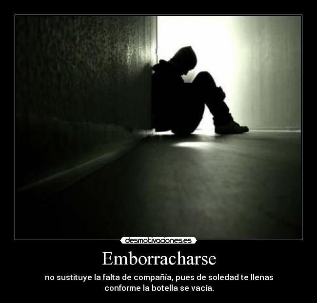 Emborracharse - no sustituye la falta de compañía, pues de soledad te llenas
conforme la botella se vacía.