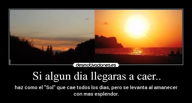 Si algun dia llegaras a caer.. - haz como el Sol que cae todos los dias, pero se levanta al amanecer
con mas esplendor.