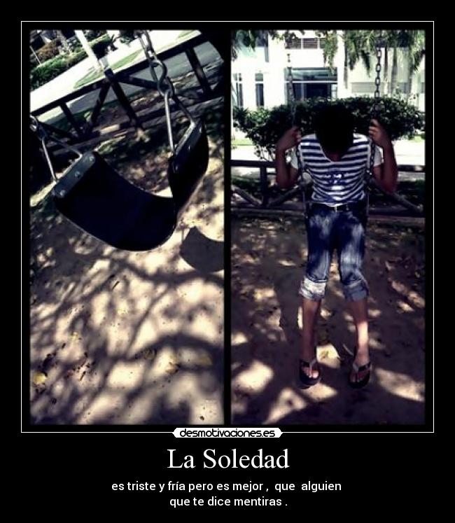La Soledad - es triste y fría pero es mejor , que alguien
que te dice mentiras .