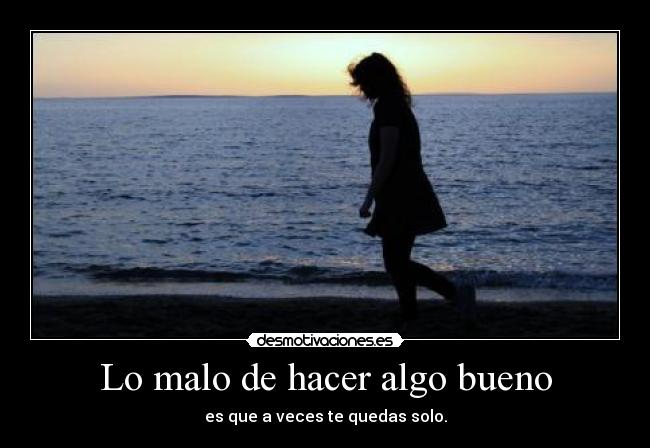 Lo malo de hacer algo bueno - es que a veces te quedas solo.