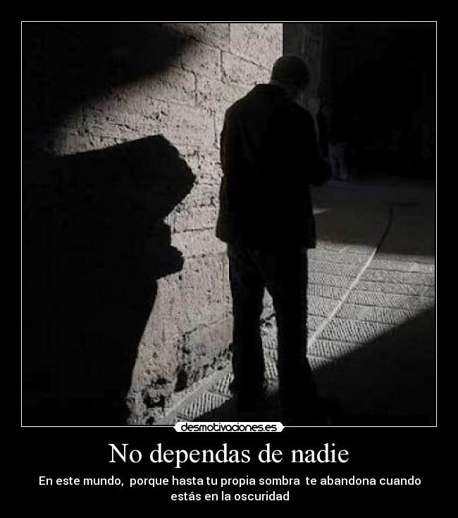 No dependas de nadie - En este mundo,  porque hasta tu propia sombra  te abandona cuando
estás en la oscuridad
