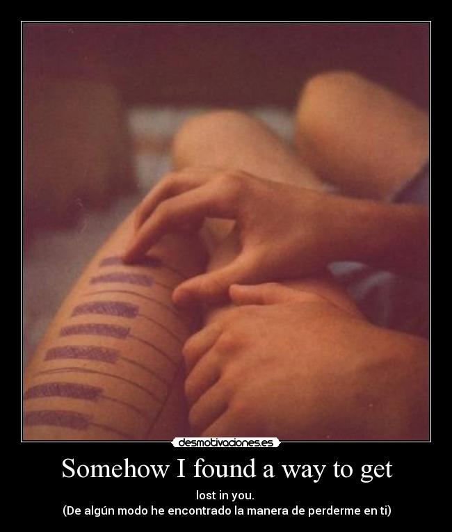 Somehow I found a way to get - lost in you.
(De algún modo he encontrado la manera de perderme en ti)
