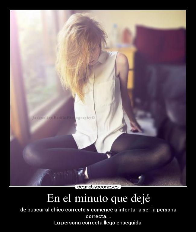 En el minuto que dejé - de buscar al chico correcto y comencé a intentar a ser la persona correcta....
La persona correcta llegó enseguida.