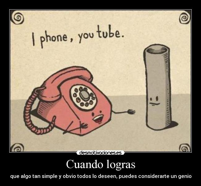 Cuando logras - que algo tan simple y obvio todos lo deseen, puedes considerarte un genio