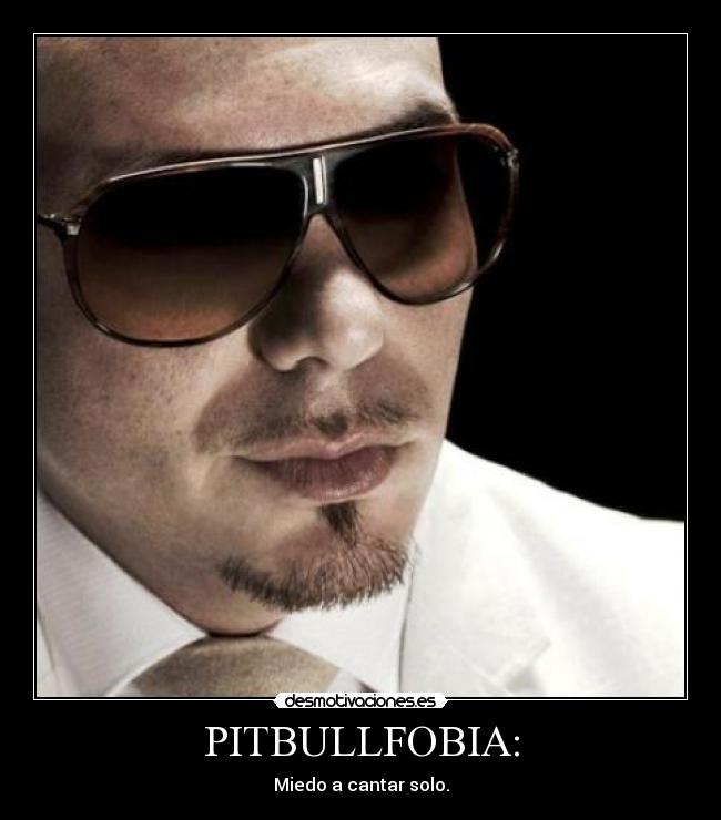 PITBULLFOBIA: - Miedo a cantar solo.