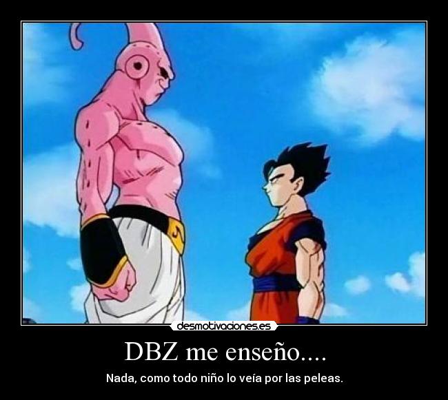DBZ me enseño.... - Nada, como todo niño lo veía por las peleas.