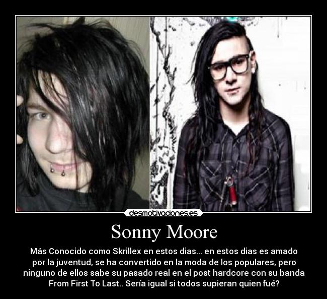 Sonny Moore - Más Conocido como Skrillex en estos dias... en estos dias es amado
por la juventud, se ha convertido en la moda de los populares, pero
ninguno de ellos sabe su pasado real en el post hardcore con su banda
From First To Last.. Sería igual si todos supieran quien fué?