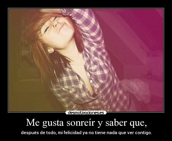 Me gusta sonreír y saber que, - después de todo, mi felicidad ya no tiene nada que ver contigo.