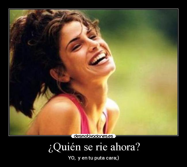 ¿Quién se rie ahora? - YO, y en tu puta cara;)