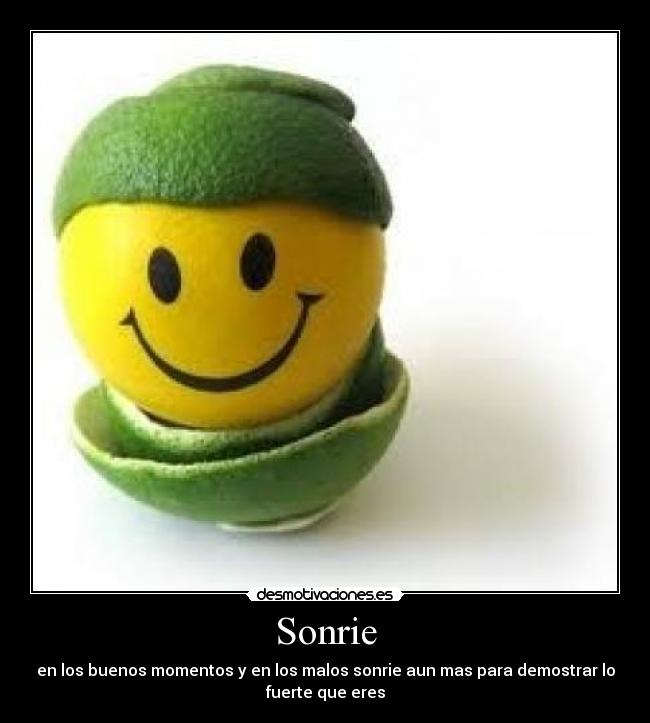 Sonrie - en los buenos momentos y en los malos sonrie aun mas para demostrar lo
fuerte que eres