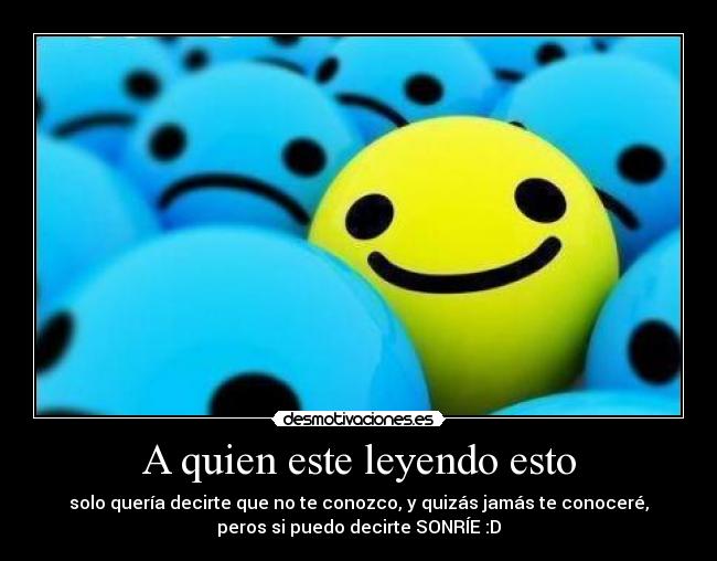 A quien este leyendo esto - solo quería decirte que no te conozco, y quizás jamás te conoceré,
peros si puedo decirte SONRÍE :D