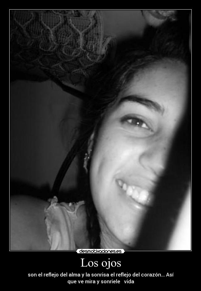 Los ojos - son el reflejo del alma y la sonrisa el reflejo del corazón... Así
que ve mira y sonriele vida