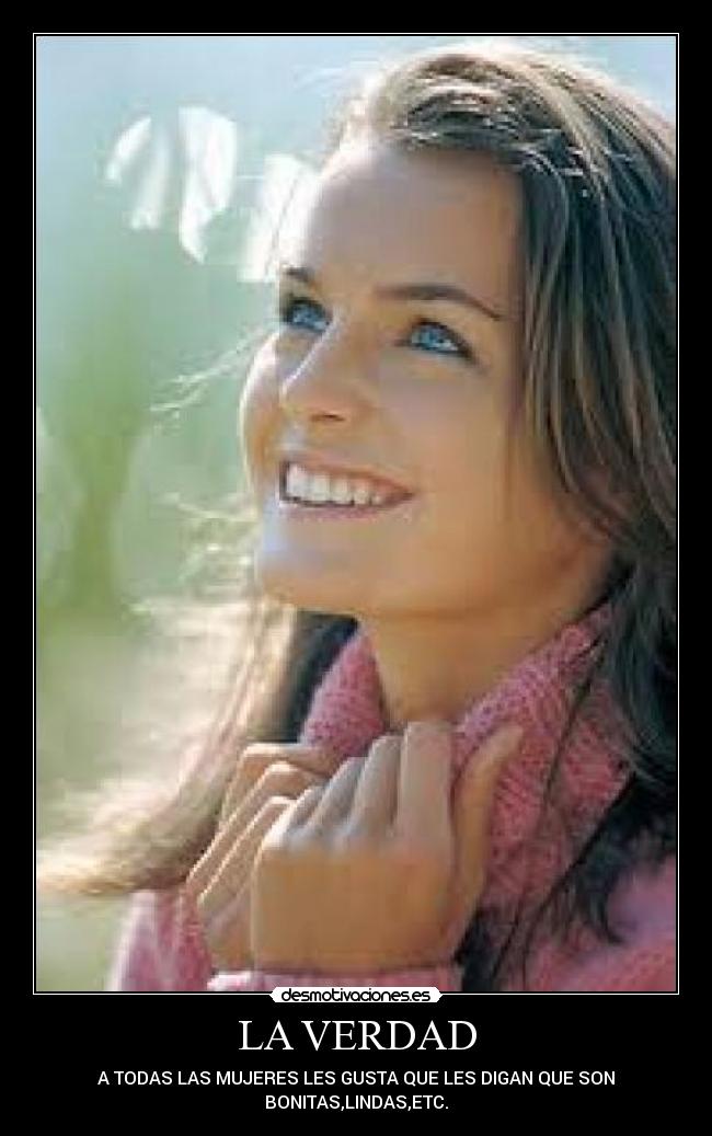 LA VERDAD - A TODAS LAS MUJERES LES GUSTA QUE LES DIGAN QUE SON
BONITAS,LINDAS,ETC.