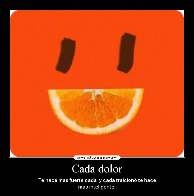 Cada dolor - Te hace mas fuerte cada y cada traicionó te hace
mas inteligente..