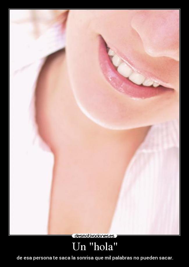 Un hola - de esa persona te saca la sonrisa que mil palabras no pueden sacar.