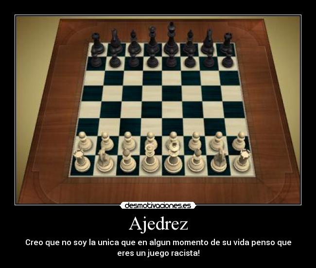 Ajedrez - Creo que no soy la unica que en algun momento de su vida penso que
eres un juego racista!
