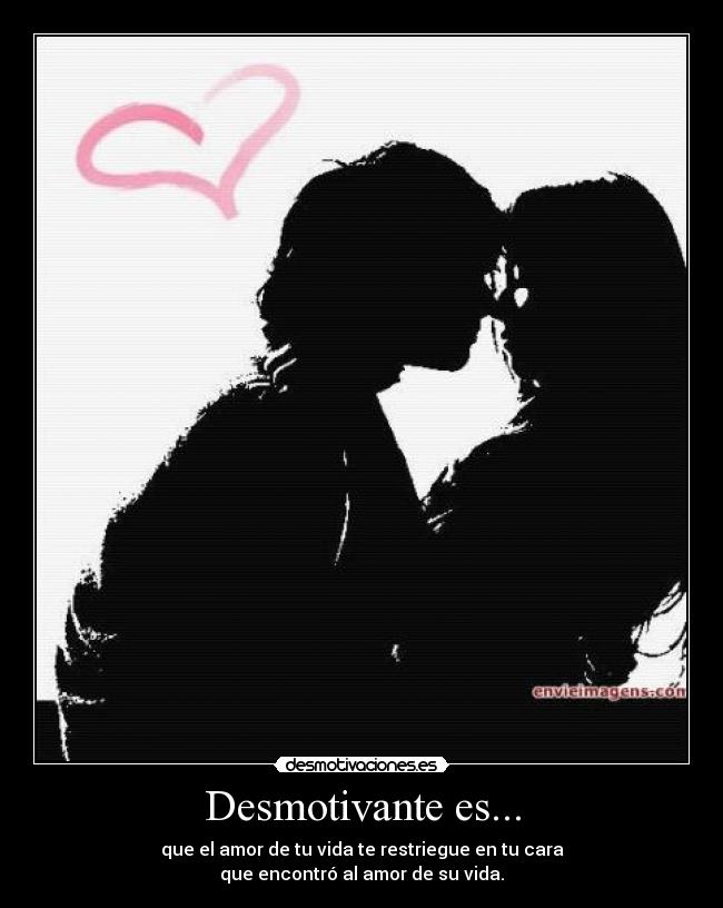 Desmotivante es... - que el amor de tu vida te restriegue en tu cara
que encontró al amor de su vida.