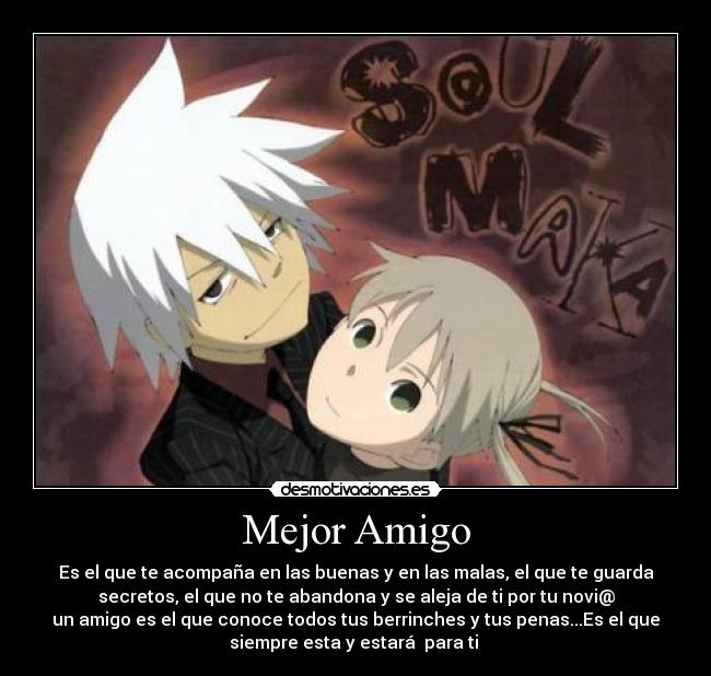 Mejor Amigo - Es el que te acompaña en las buenas y en las malas, el que te guarda
secretos, el que no te abandona y se aleja de ti por tu novi@
un amigo es el que conoce todos tus berrinches y tus penas...Es el que
siempre esta y estará para ti