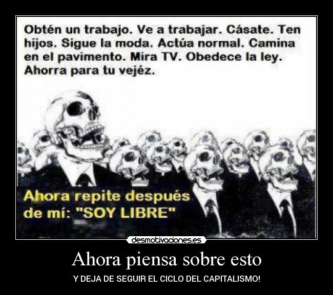 Ahora piensa sobre esto - Y DEJA DE SEGUIR EL CICLO DEL CAPITALISMO!