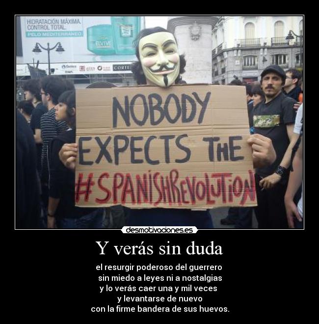 Y verás sin duda - el resurgir poderoso del guerrero
sin miedo a leyes ni a nostalgias
y lo verás caer una y mil veces
y levantarse de nuevo
con la firme bandera de sus huevos.