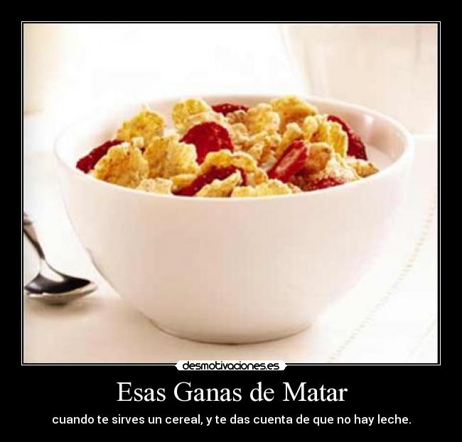 Esas Ganas de Matar - cuando te sirves un cereal, y te das cuenta de que no hay leche.