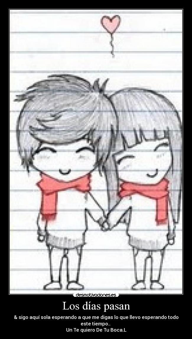 Los días pasan - & sigo aquí sola esperando a que me digas lo que llevo esperando todo este tiempo.. 
Un Te quiero De Tu Boca.L